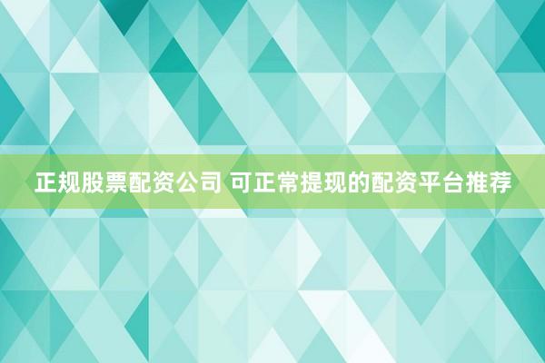 正规股票配资公司 可正常提现的配资平台推荐