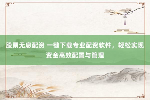 股票无息配资 一键下载专业配资软件，轻松实现资金高效配置与管理