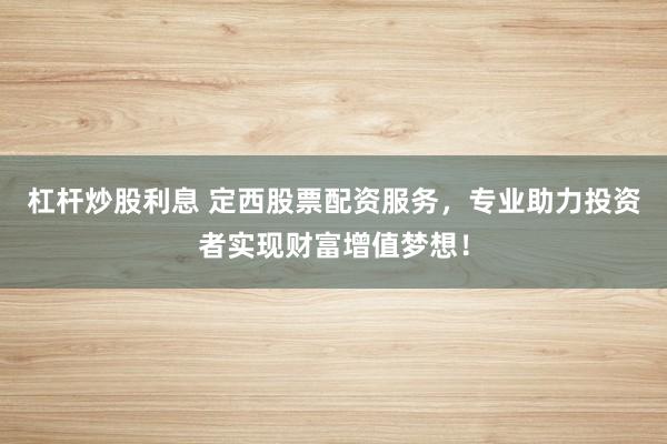 杠杆炒股利息 定西股票配资服务，专业助力投资者实现财富增值梦想！