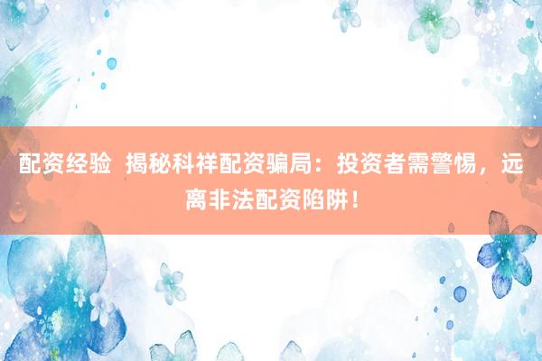 配资经验  揭秘科祥配资骗局：投资者需警惕，远离非法配资陷阱！