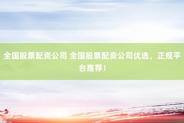 全国股票配资公司 全国股票配资公司优选，正规平台推荐！