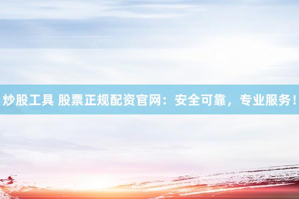 炒股工具 股票正规配资官网：安全可靠，专业服务！