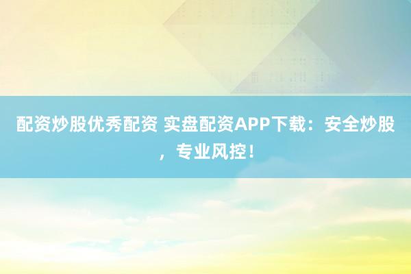 配资炒股优秀配资 实盘配资APP下载：安全炒股，专业风控！