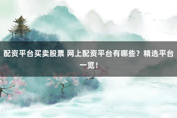 配资平台买卖股票 网上配资平台有哪些？精选平台一览！
