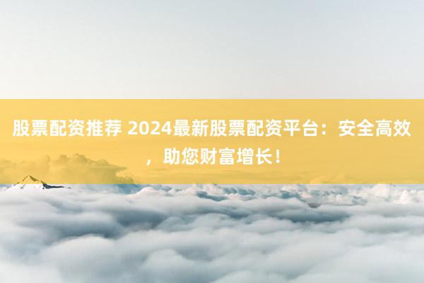 股票配资推荐 2024最新股票配资平台：安全高效，助您财富增长！