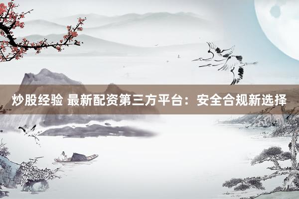 炒股经验 最新配资第三方平台：安全合规新选择