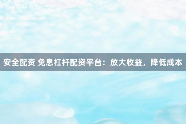 安全配资 免息杠杆配资平台：放大收益，降低成本