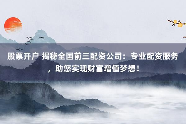 股票开户 揭秘全国前三配资公司：专业配资服务，助您实现财富增值梦想！