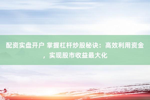 配资实盘开户 掌握杠杆炒股秘诀：高效利用资金，实现股市收益最大化