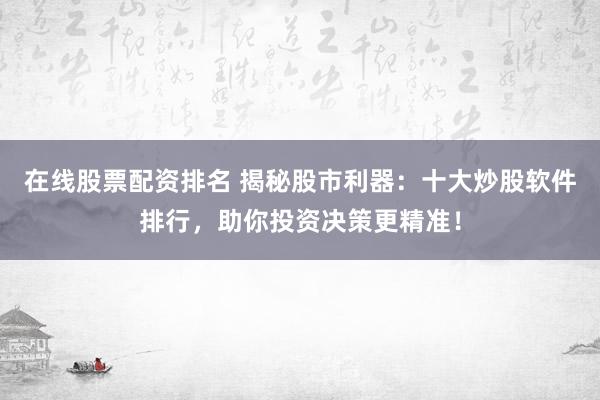 在线股票配资排名 揭秘股市利器：十大炒股软件排行，助你投资决策更精准！