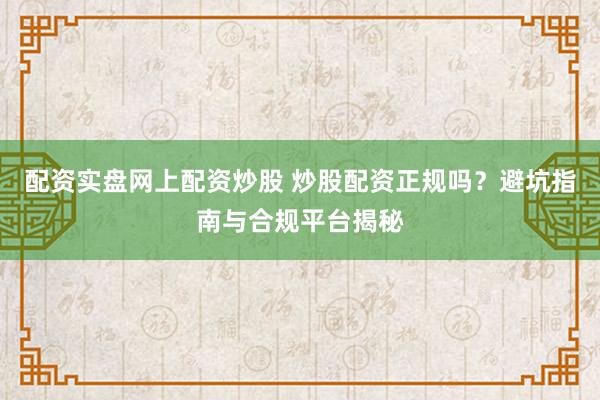 配资实盘网上配资炒股 炒股配资正规吗？避坑指南与合规平台揭秘