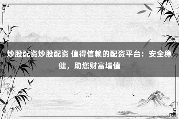 炒股配资炒股配资 值得信赖的配资平台：安全稳健，助您财富增值