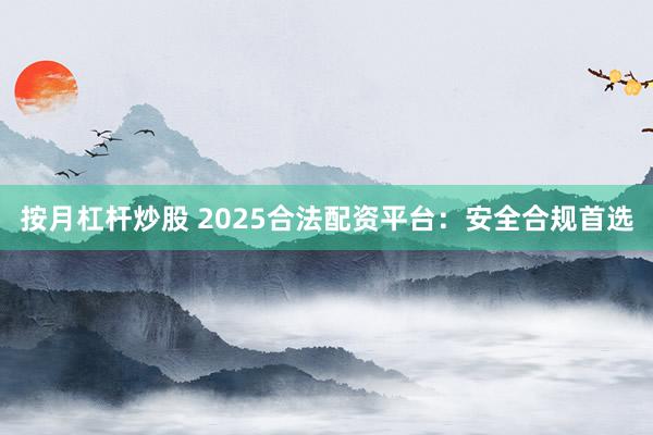 按月杠杆炒股 2025合法配资平台：安全合规首选