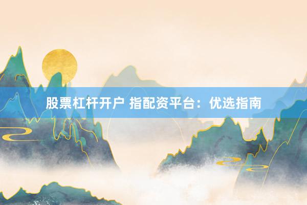 股票杠杆开户 指配资平台：优选指南