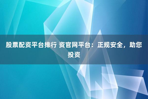 股票配资平台排行 资官网平台:正规安全,助您投资