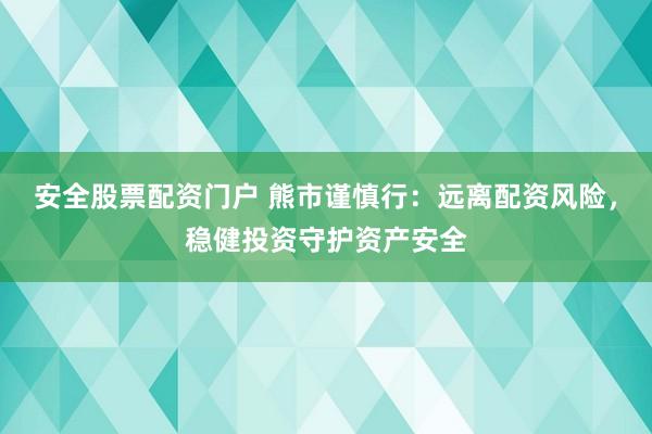 安全股票配资门户 熊市谨慎行：远离配资风险，稳健投资守护资产安全