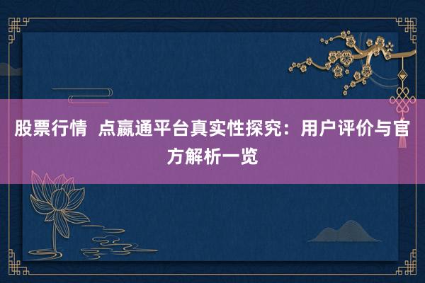 股票行情  点嬴通平台真实性探究：用户评价与官方解析一览