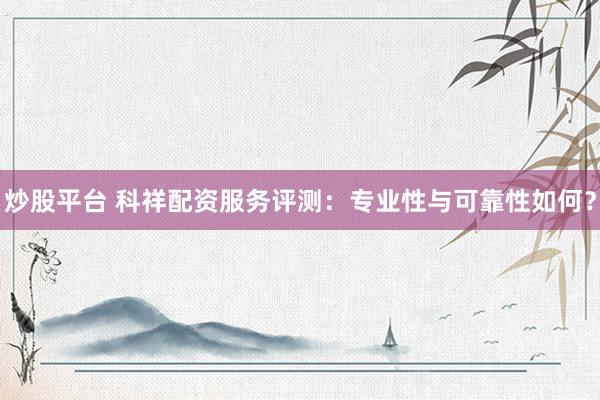 炒股平台 科祥配资服务评测：专业性与可靠性如何？