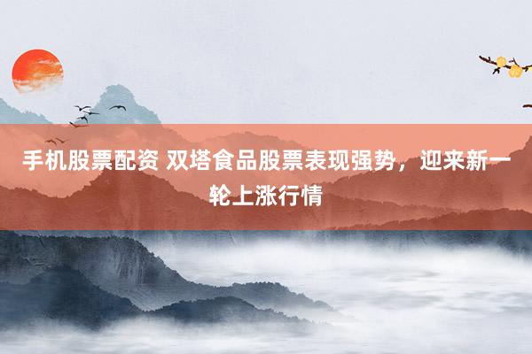 手机股票配资 双塔食品股票表现强势,迎来新一轮上涨行情
