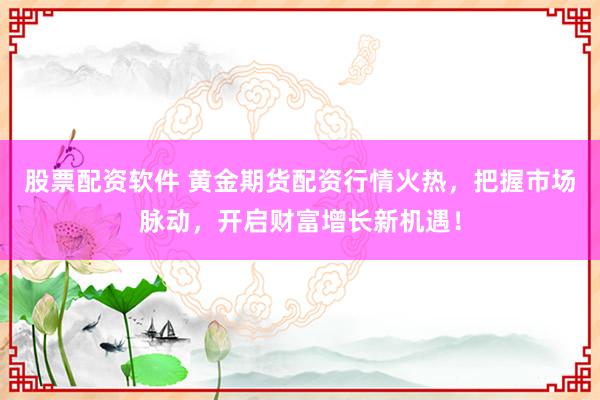 股票配资软件 黄金期货配资行情火热，把握市场脉动，开启财富增长新机遇！