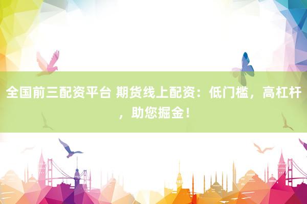 全国前三配资平台 期货线上配资：低门槛，高杠杆，助您掘金！