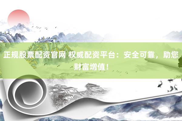 正规股票配资官网 权威配资平台：安全可靠，助您财富增值！