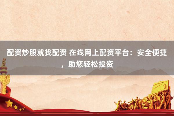 配资炒股就找配资 在线网上配资平台：安全便捷，助您轻松投资