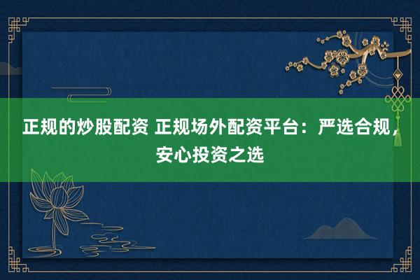 正规的炒股配资 正规场外配资平台：严选合规，安心投资之选