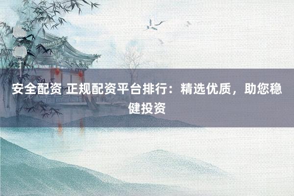 安全配资 正规配资平台排行：精选优质，助您稳健投资