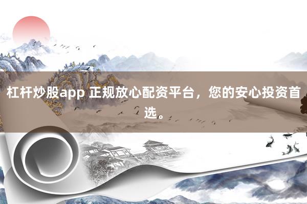 杠杆炒股app 正规放心配资平台，您的安心投资首选。
