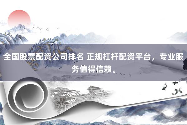 全国股票配资公司排名 正规杠杆配资平台，专业服务值得信赖。