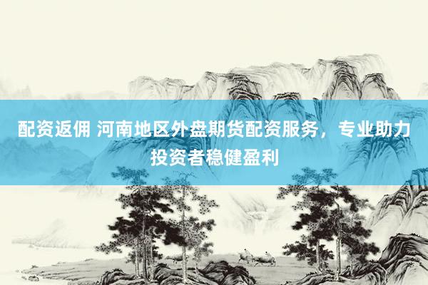 配资返佣 河南地区外盘期货配资服务,专业助力投资者稳健盈利