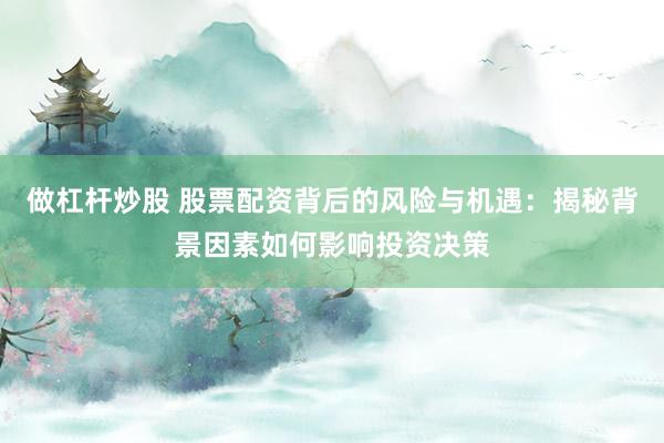 做杠杆炒股 股票配资背后的风险与机遇：揭秘背景因素如何影响投资决策