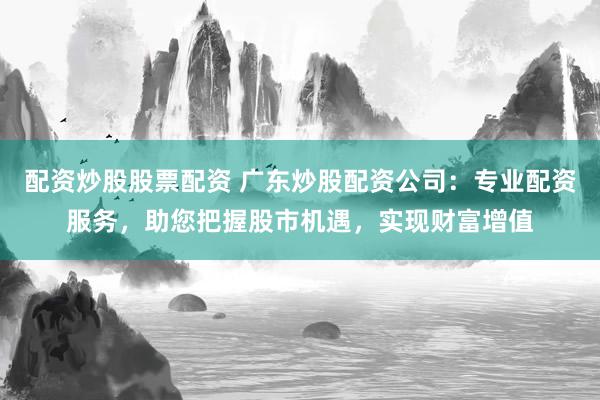 配资炒股股票配资 广东炒股配资公司:专业配资服务,助您把握股市机遇,实现财富增值