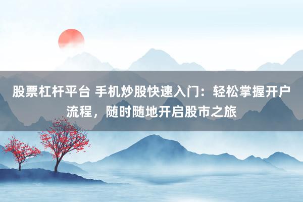 股票杠杆平台 手机炒股快速入门：轻松掌握开户流程，随时随地开启股市之旅