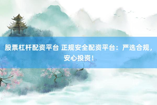 股票杠杆配资平台 正规安全配资平台：严选合规，安心投资！