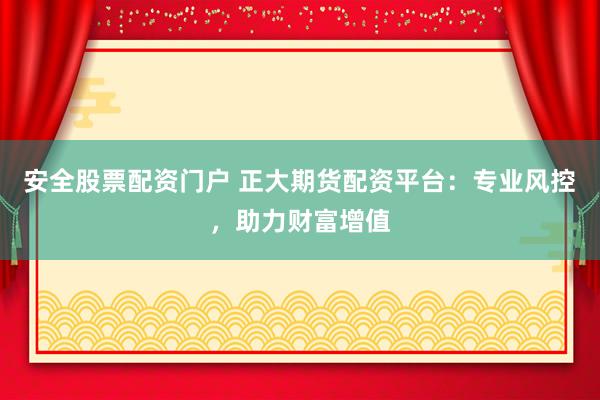 安全股票配资门户 正大期货配资平台：专业风控，助力财富增值