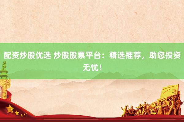 配资炒股优选 炒股股票平台:精选推荐,助您投资无忧!