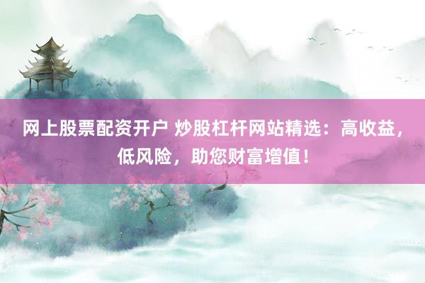 网上股票配资开户 炒股杠杆网站精选:高收益,低风险,助您财富增值!