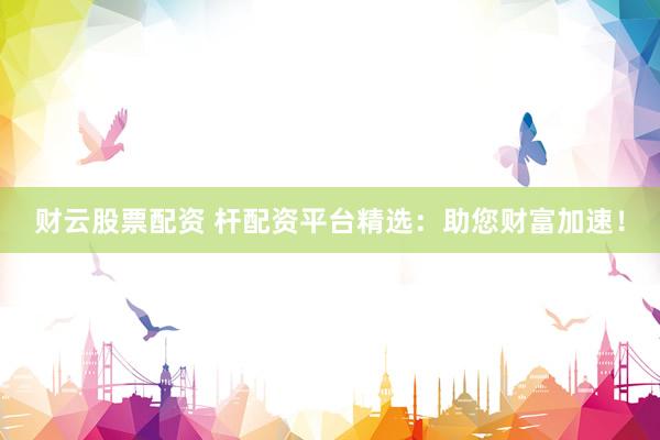 财云股票配资 杆配资平台精选：助您财富加速！