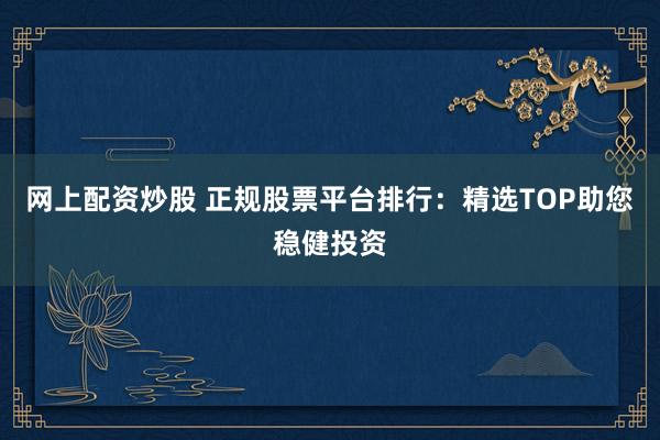 网上配资炒股 正规股票平台排行:精选TOP助您稳健投资