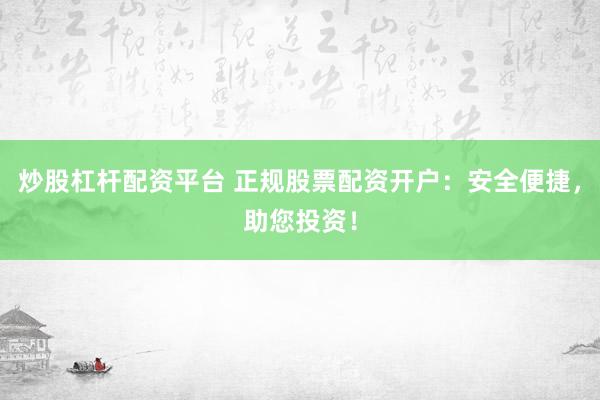 炒股杠杆配资平台 正规股票配资开户：安全便捷，助您投资！