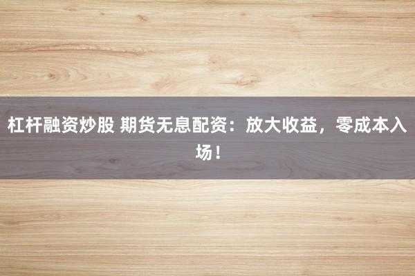 杠杆融资炒股 期货无息配资:放大收益,零成本入场!