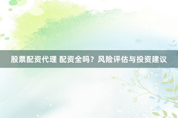 股票配资代理 配资全吗？风险评估与投资建议