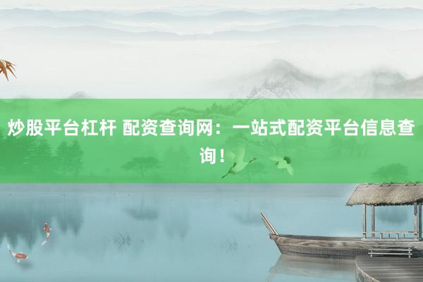 炒股平台杠杆 配资查询网:一站式配资平台信息查询!