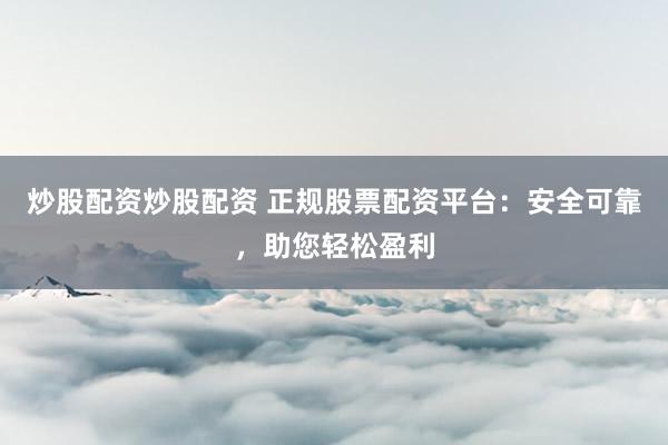 炒股配资炒股配资 正规股票配资平台：安全可靠，助您轻松盈利