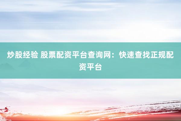 炒股经验 股票配资平台查询网：快速查找正规配资平台