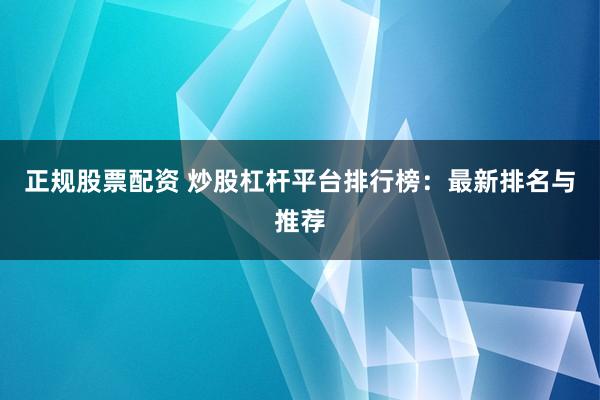 正规股票配资 炒股杠杆平台排行榜：最新排名与推荐