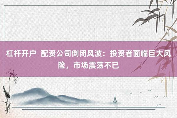 杠杆开户  配资公司倒闭风波：投资者面临巨大风险，市场震荡不已
