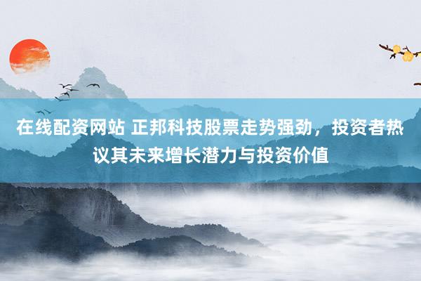 在线配资网站 正邦科技股票走势强劲，投资者热议其未来增长潜力与投资价值